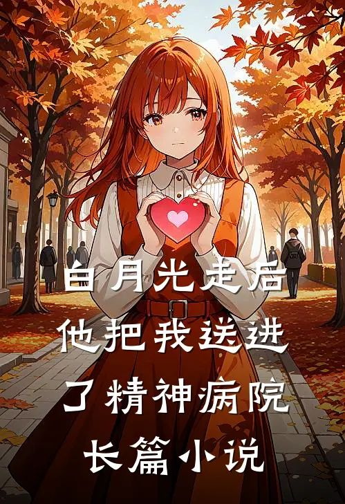 白月光走后，他把我送进了精神病院长篇小说