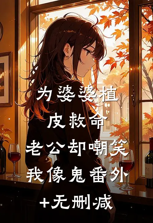 为婆婆植皮救命，老公却嘲笑我像鬼番外+无删减