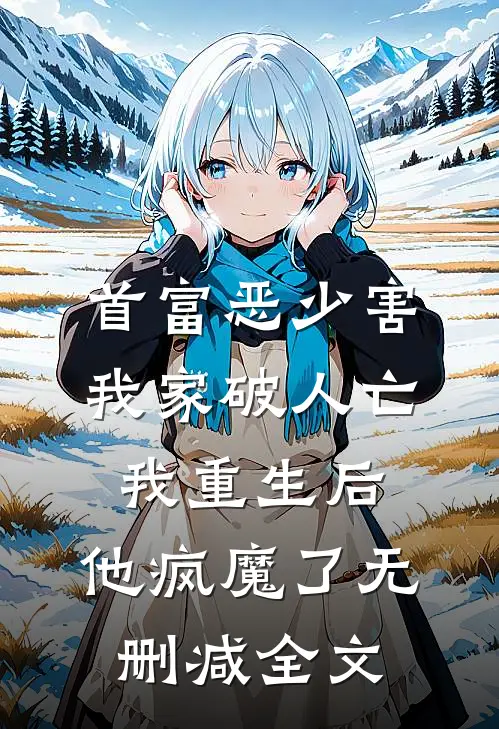 首富恶少害我家破人亡，我重生后，他疯魔了无删减全文