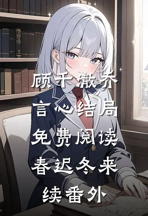 顾千澈乔言心结局免费阅读春迟冬来续番外