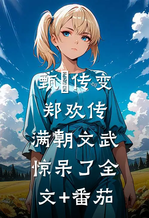 甄嬛传变郑欢传，满朝文武惊呆了全文+番茄