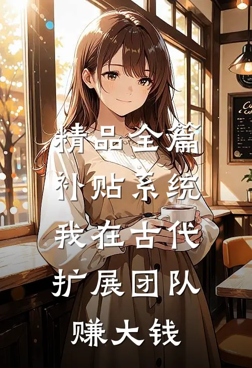 精品全篇补贴系统：我在古代扩展团队赚大钱