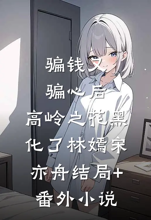 骗钱又骗心后，高岭之花黑化了林嫣宋亦舟结局+番外小说