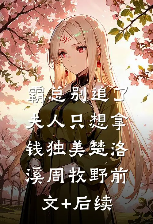 霸总别追了，夫人只想拿钱独美楚洛溪周牧野前文+后续