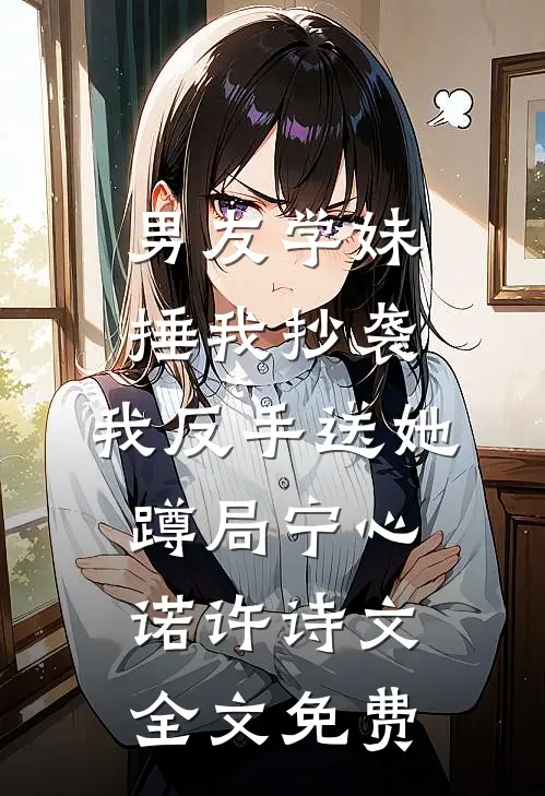 男友学妹捶我抄袭，我反手送她蹲局宁心诺许诗文全文免费