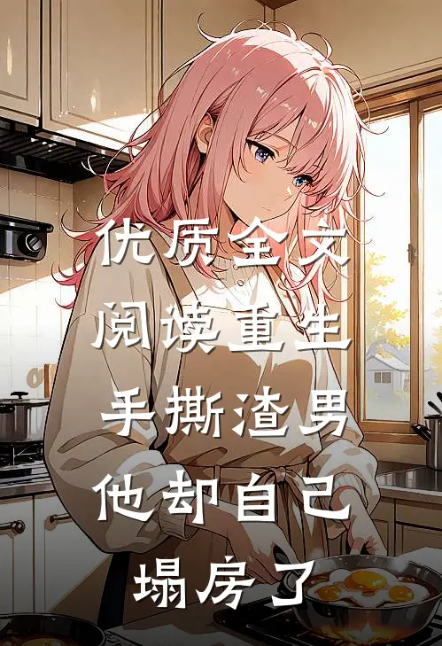 优质全文阅读重生手撕渣男，他却自己塌房了