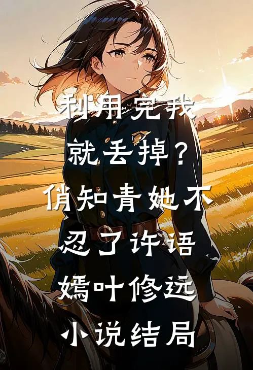 利用完我就丢掉？俏知青她不忍了许语嫣叶修远小说结局