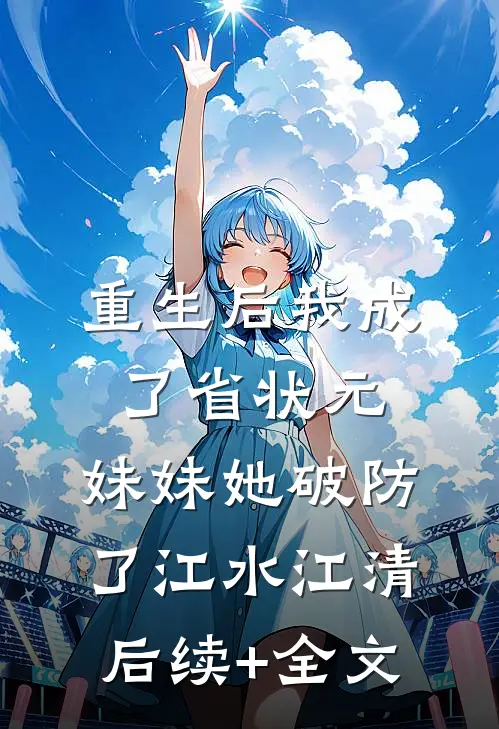 重生后我成了省状元，妹妹她破防了江水江清后续+全文