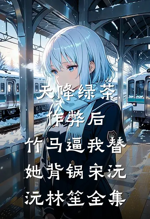 天降绿茶作弊后，竹马逼我替她背锅宋沅沅林笙全集