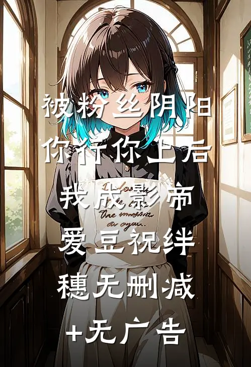 被粉丝阴阳你行你上后，我成影帝爱豆祝绊穗无删减+无广告