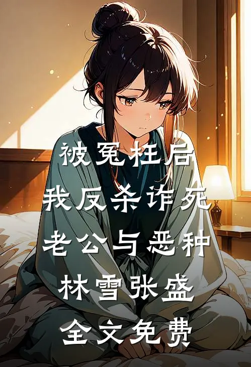被冤枉后，我反杀诈死老公与恶种林雪张盛全文免费