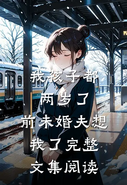 我孩子都两岁了，前未婚夫想我了完整文集阅读