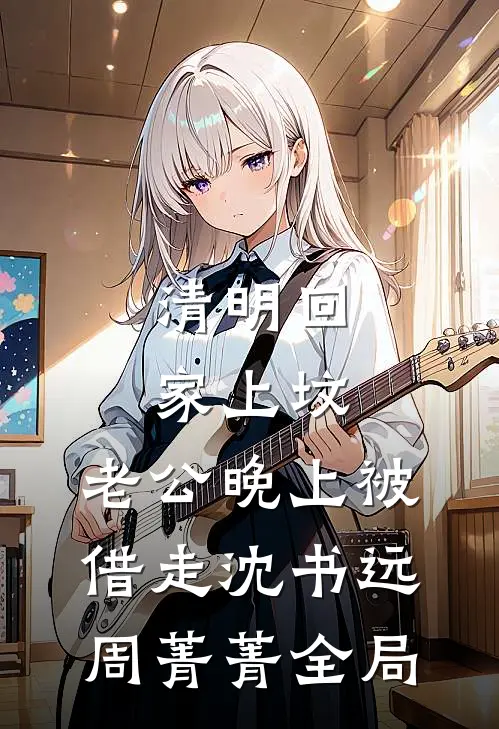 清明回家上坟，老公晚上被借走沈书远周菁菁全局