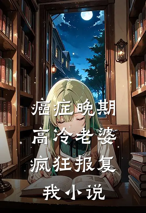 癌症晚期，高冷老婆疯狂报复我小说