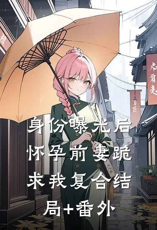 身份曝光后，怀孕前妻跪求我复合结局+番外