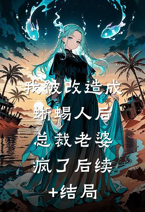 我被改造成蜥蜴人后，总裁老婆疯了后续+结局