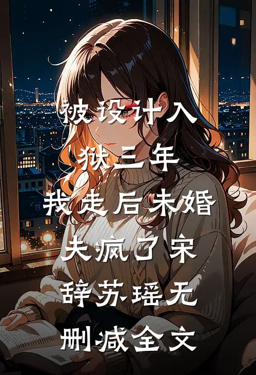 被设计入狱三年，我走后未婚夫疯了宋辞苏瑶无删减全文