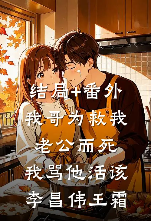 结局+番外我哥为救我老公而死，我骂他活该李昌伟王霜