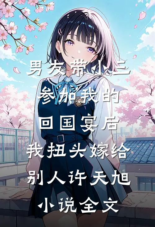 男友带小三参加我的回国宴后，我扭头嫁给别人许天旭小说全文