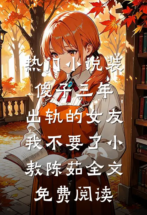 热门小说装傻子三年，出轨的女友我不要了小敖陈茹全文免费阅读