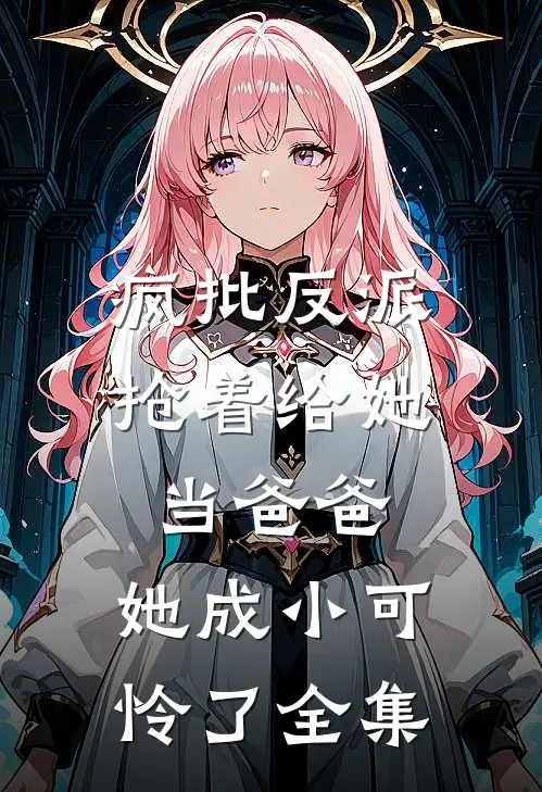 疯批反派抢着给她当爸爸，她成小可怜了 全集