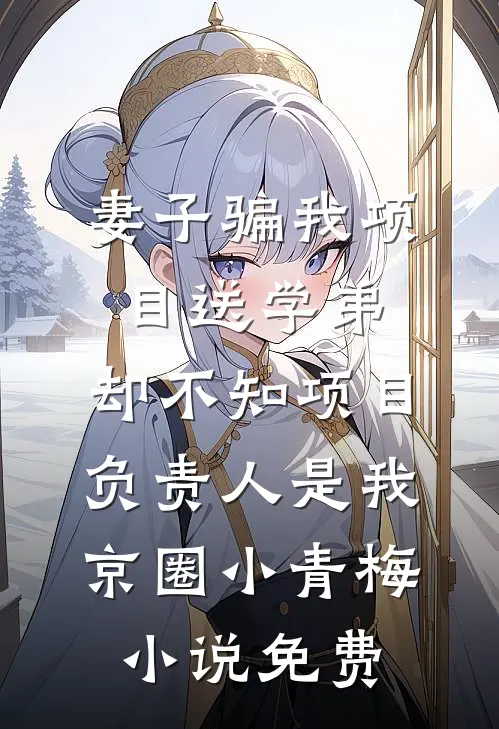 妻子骗我项目送学弟，却不知项目负责人是我京圈小青梅小说免费