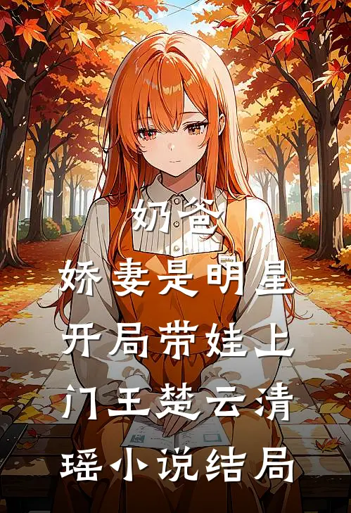 奶爸：娇妻是明星，开局带娃上门王楚云清瑶小说结局