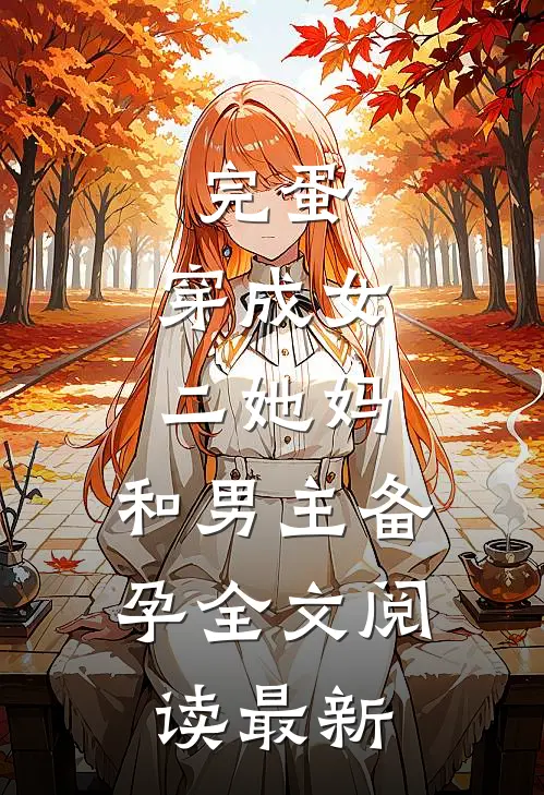 完蛋，穿成女二她妈，和男主备孕全文阅读最新