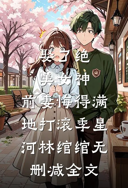 娶了绝美女神，前妻悔得满地打滚季星河林绾绾无删减全文
