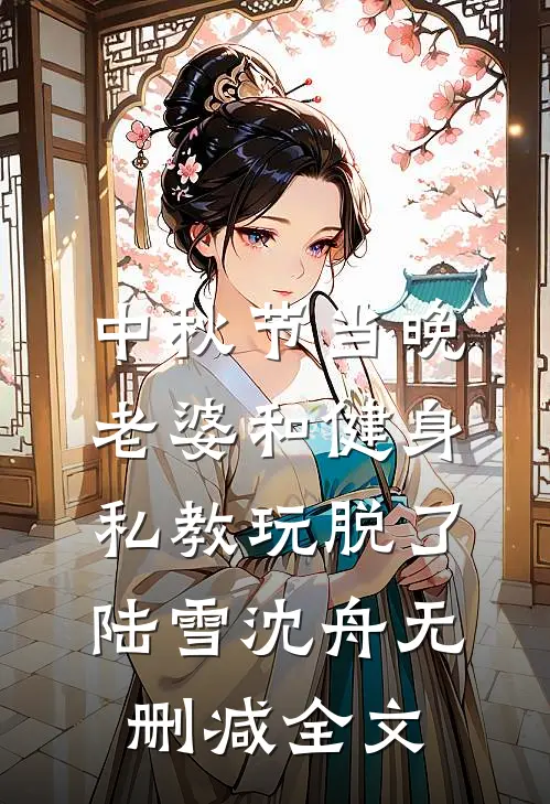 中秋节当晚，老婆和健身私教玩脱了陆雪沈舟无删减全文