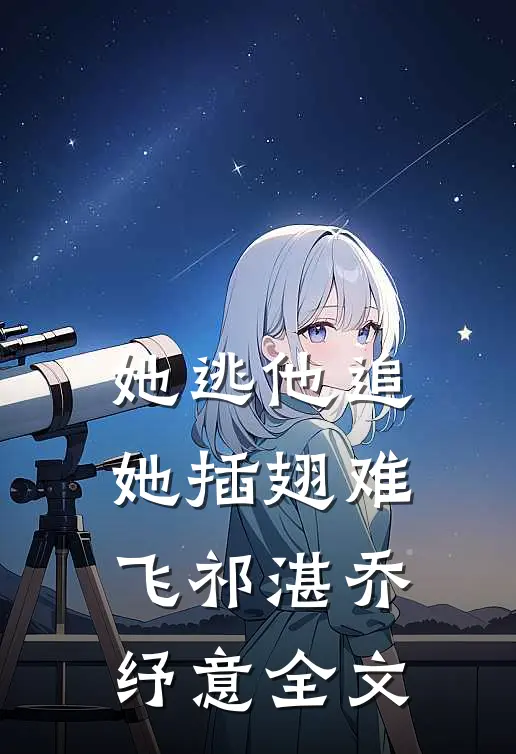 她逃他追，她插翅难飞祁湛乔纾意全文