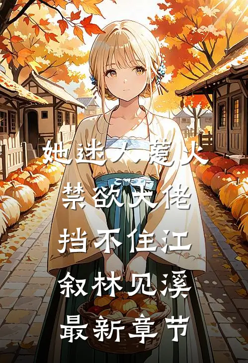 她迷人惹火，禁欲大佬挡不住江叙林见溪最新章节