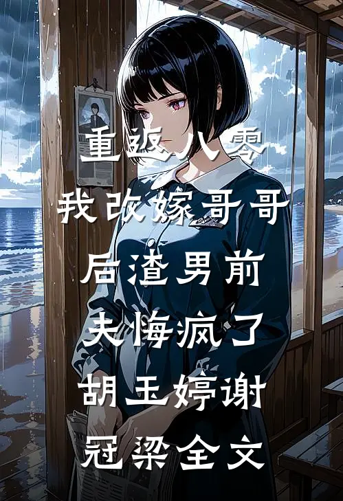 重返八零，我改嫁哥哥后渣男前夫悔疯了胡玉婷谢冠梁全文