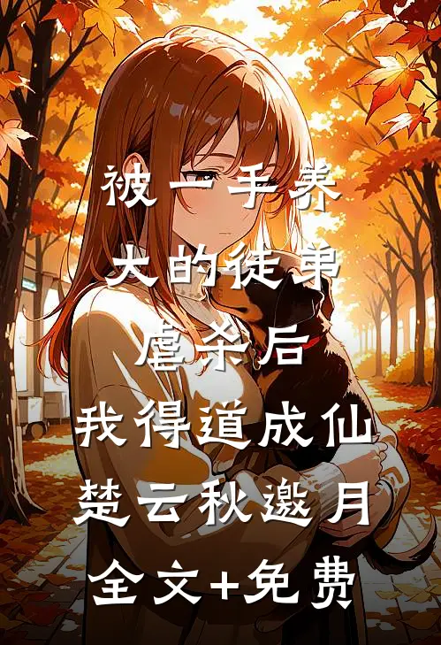 被一手养大的徒弟虐杀后，我得道成仙楚云秋邀月全文+免费