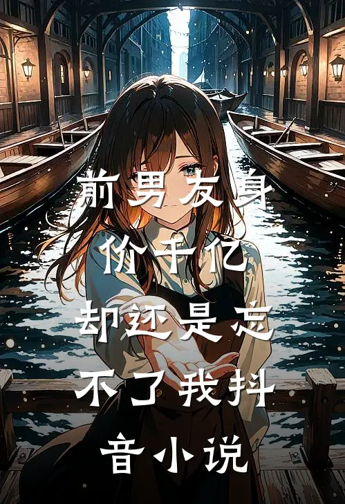 前男友身价千亿，却还是忘不了我抖音小说