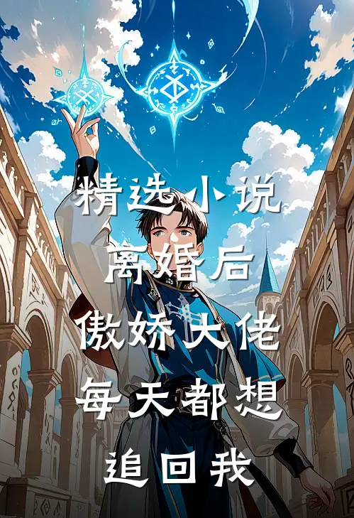 精选小说离婚后，傲娇大佬每天都想追回我