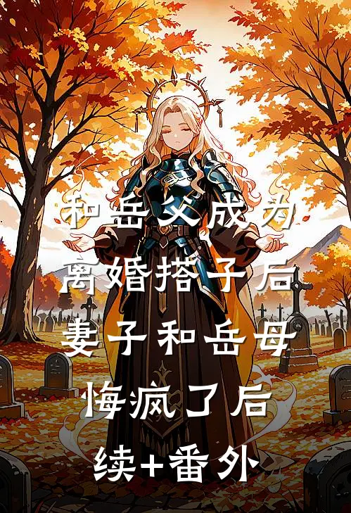 和岳父成为离婚搭子后，妻子和岳母悔疯了后续+番外