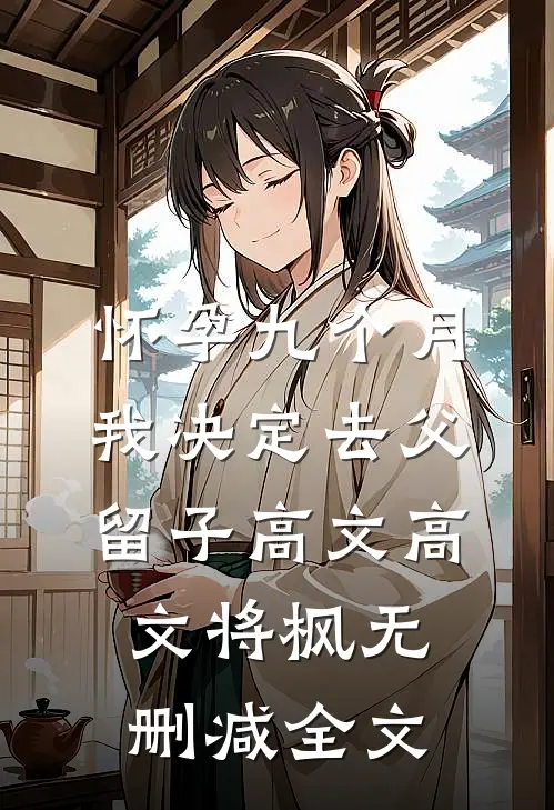 怀孕九个月，我决定去父留子高文高文将枫无删减全文