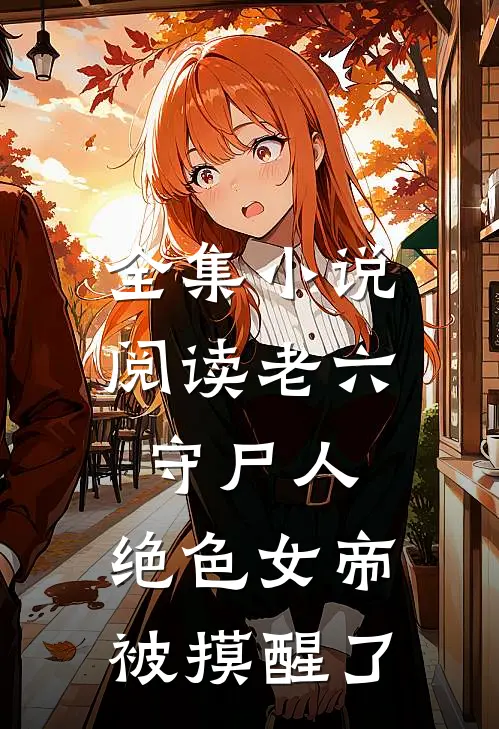 全集小说阅读老六守尸人，绝色女帝被摸醒了