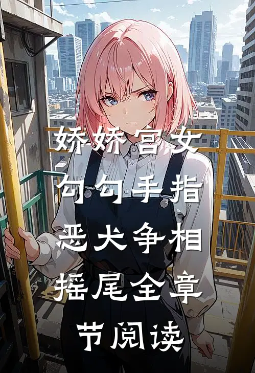 娇娇宫女勾勾手指，恶犬争相摇尾全章节阅读