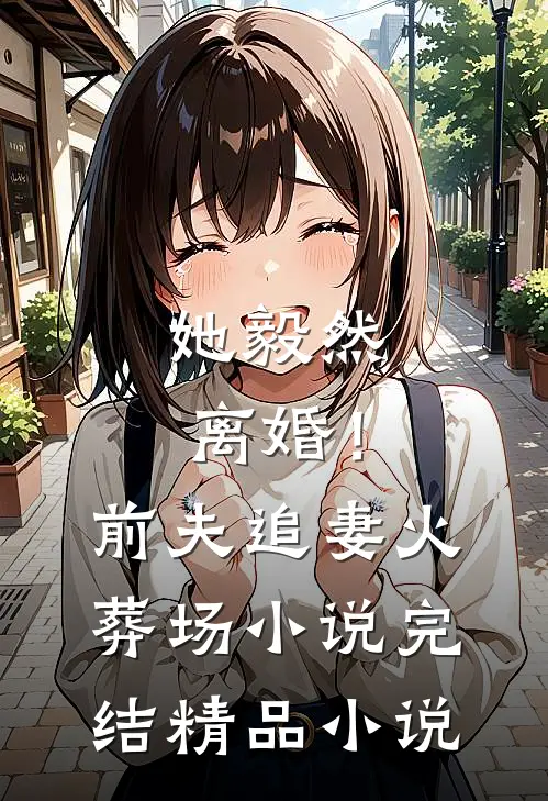 她毅然离婚！前夫追妻火葬场小说完结精品小说