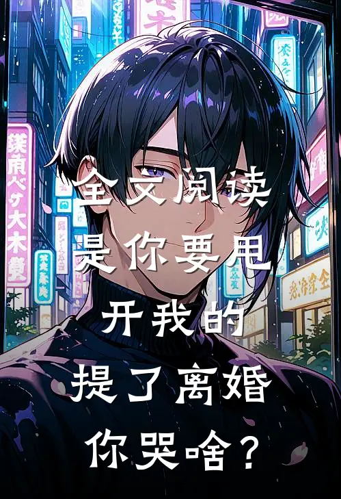全文阅读是你要甩开我的，提了离婚你哭啥？