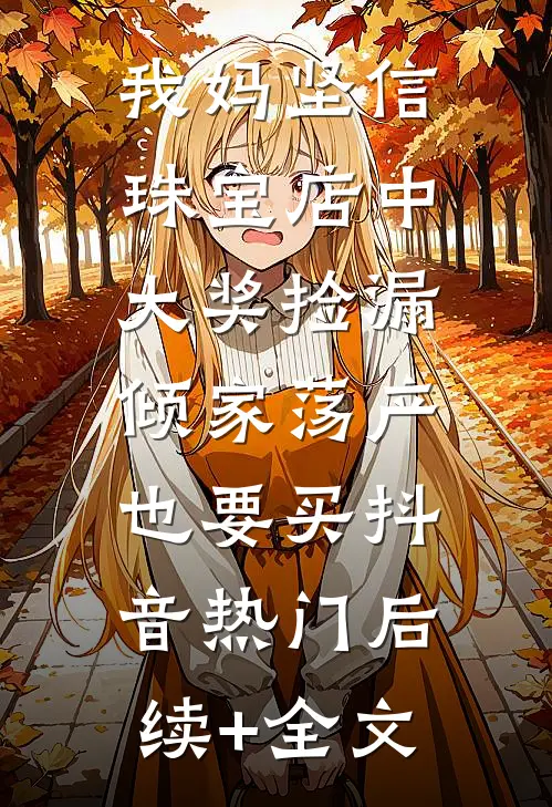 我妈坚信珠宝店中大奖捡漏，倾家荡产也要买抖音热门后续+全文