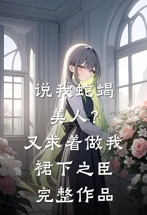 说我蛇竭美人？又求着做我裙下之臣完整作品