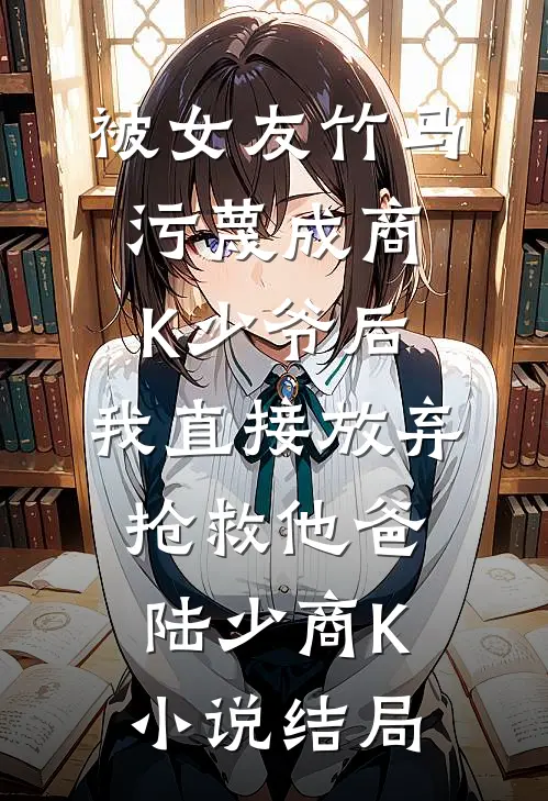被女友竹马污蔑成商K少爷后，我直接放弃抢救他爸陆少商K小说结局