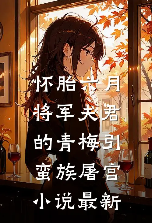 怀胎六月，将军夫君的青梅引蛮族屠宫小说最新