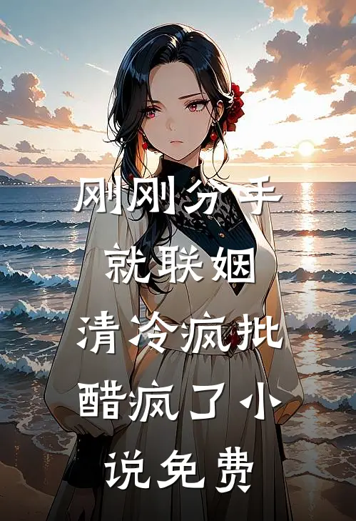 刚刚分手就联姻，清冷疯批醋疯了小说免费
