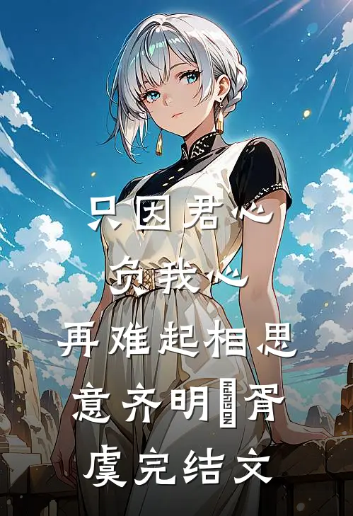 只因君心负我心，再难起相思意齐明喆胥虞完结文