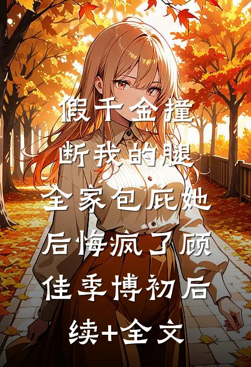 假千金撞断我的腿，全家包庇她后悔疯了顾佳季博初后续+全文