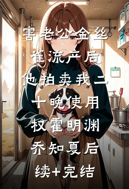 害老公金丝雀流产后，他拍卖我二十晚使用权霍明渊乔知夏后续+完结